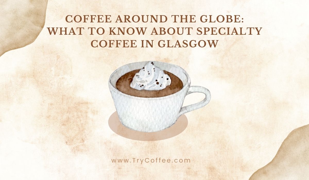 Coffee Around the Globe What to Know About Specialty Coffee in Glasgow